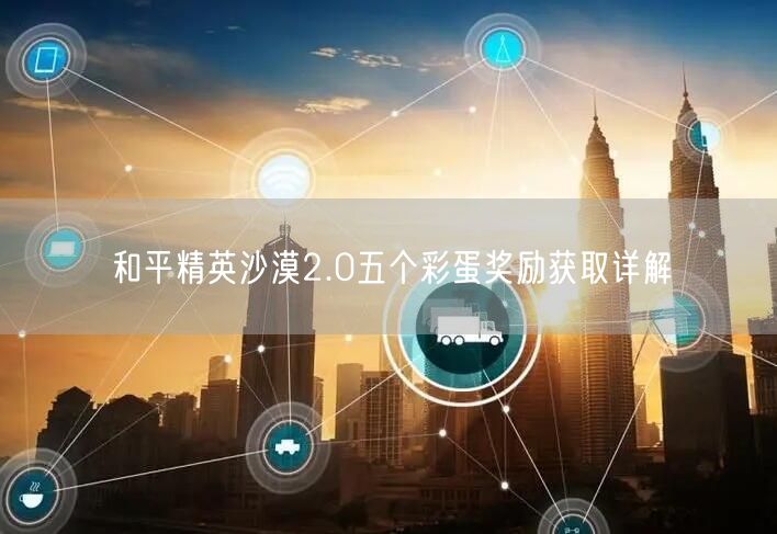 和平精英沙漠2.0五个彩蛋奖励获取详解(图1)