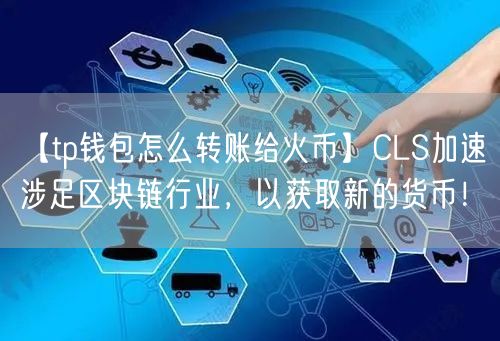 【tp钱包怎么转账给火币】CLS加速涉足区块链行业，以获取新的货币！(图1)