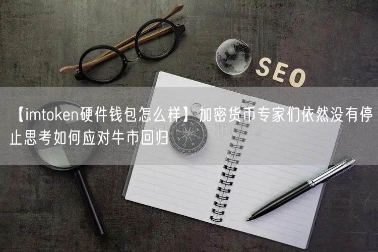 【imtoken硬件钱包怎么样】加密货币专家们依然没有停止思考如何应对牛市回归(图1)