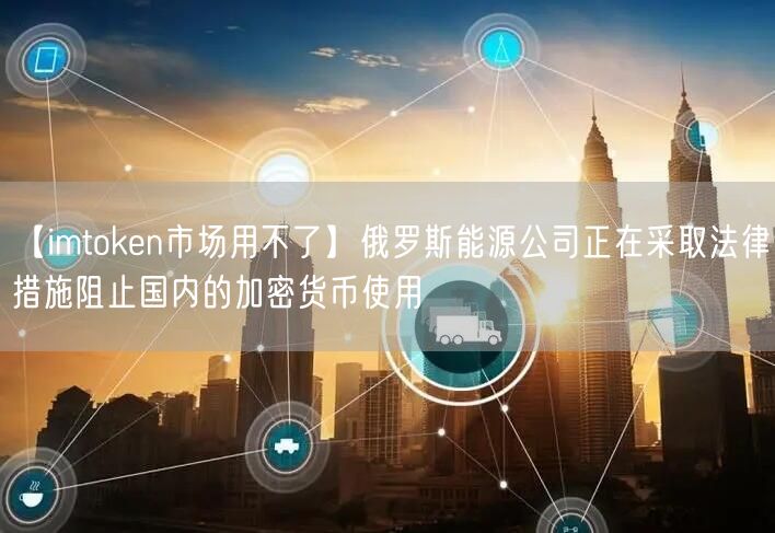 【imtoken市场用不了】俄罗斯能源公司正在采取法律措施阻止国内的加密货币使用(图1)