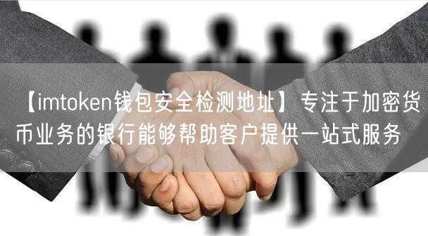 【imtoken钱包安全检测地址】专注于加密货币业务的银行能够帮助客户提供一站式服务(图1)
