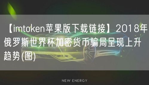 【imtoken苹果版下载链接】2018年俄罗斯世界杯加密货币骗局呈现上升趋势(图)(图1)
