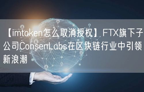 【imtoken怎么取消授权】FTX旗下子公司ConsenLabs在区块链行业中引领新浪潮(图1)