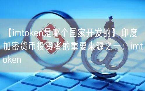 【imtoken是哪个国家开发的】印度加密货币投资者的重要来源之一：imtoken(图1)