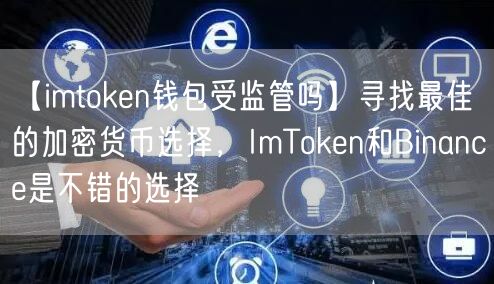 【imtoken钱包受监管吗】寻找最佳的加密货币选择，ImToken和Binance是不错的选择(图1)