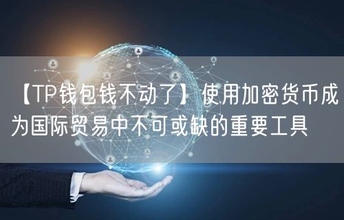 【TP钱包钱不动了】使用加密货币成为国际贸易中不可或缺的重要工具(图1)
