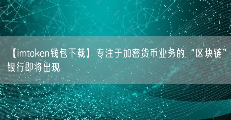 【imtoken钱包下载】专注于加密货币业务的“区块链”银行即将出现(图1)