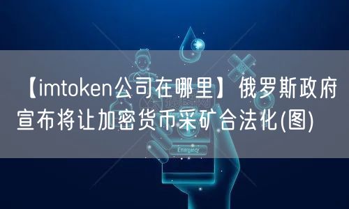 【imtoken公司在哪里】俄罗斯政府宣布将让加密货币采矿合法化(图)(图1)