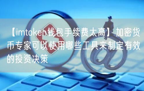【imtoken钱包手续费太高】加密货币专家可以使用哪些工具来制定有效的投资决策(图1)
