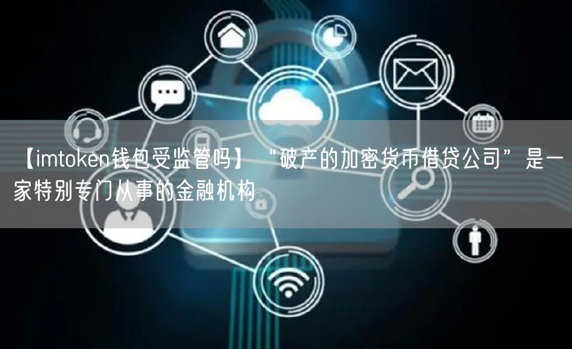 【imtoken钱包受监管吗】“破产的加密货币借贷公司”是一家特别专门从事的金融机构(图1)