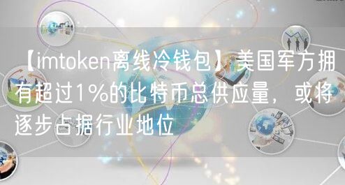 【imtoken离线冷钱包】美国军方拥有超过1%的比特币总供应量，或将逐步占据行业地位(图1)