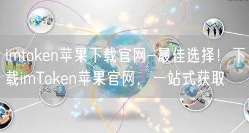 imtoken苹果下载官网-最佳选择！下载imToken苹果官网，一站式获取(图1)