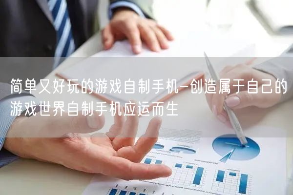 简单又好玩的游戏自制手机-创造属于自己的游戏世界自制手机应运而生(图1)
