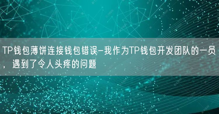 TP钱包薄饼连接钱包错误-我作为TP钱包开发团队的一员，遇到了令人头疼的问题(图1)