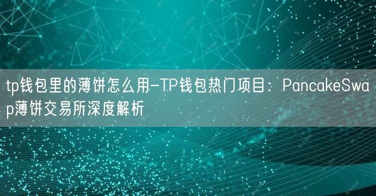 tp钱包里的薄饼怎么用-TP钱包热门项目：PancakeSwap薄饼交易所深度解析(图1)