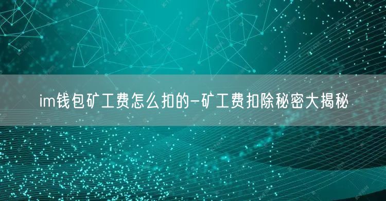 im钱包矿工费怎么扣的-矿工费扣除秘密大揭秘(图1)